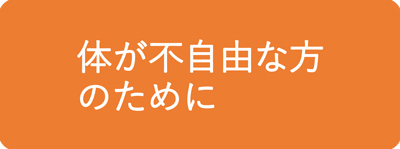 体が不自由な方のために