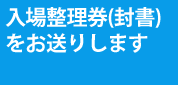 入場整理券（封書）をお送りします