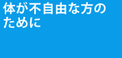 身体が不自由な方のために