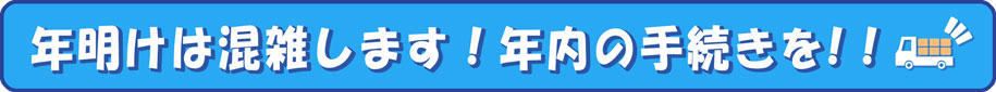 年明けは混雑します!年内の手続きを!!