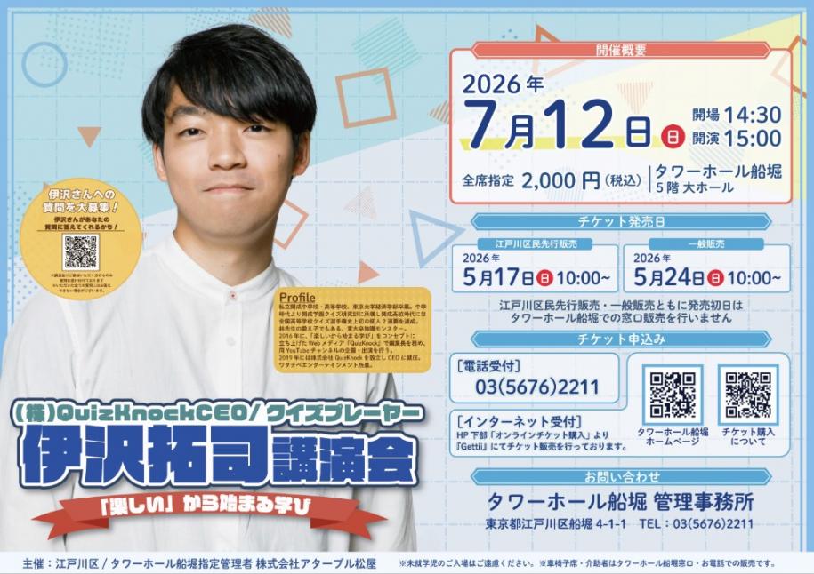株式会社Quiz Knock CE0/クイズプレーヤー 伊沢拓司講演会 日時:2026年7月12日(日曜日)開場14時30分 開演15時 会場:タワーホール船堀5階大ホール 全席指定 2,000円(税込) 申込は電話またはインターネットで お問い合わせ先:タワーホール船堀 管理事務所