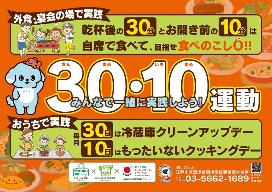 みんなで一緒に実践しよう!30・10(さんまる・いちまる)運動 外食・宴会の場で実践:乾杯後の30分とお開き前の10分は自席で食べて、目指せ食べ残しゼロ! おうちで実践:毎月30日は冷蔵庫クリーンアップデー・毎月10日はもったいないクッキングデー 問い合わせ:江戸川区環境部清掃課資源循環推進係 電話:03-5662-1689