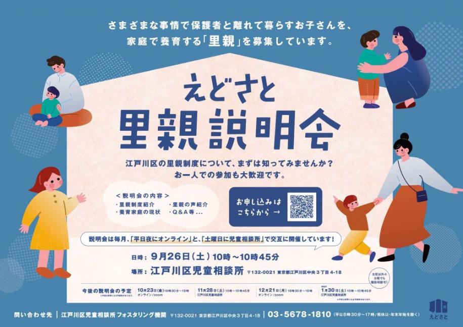 えどさと里親説明会 日時:9月26日(土曜日)10時~10時45分 場所:江戸川区児童相談所 住所:東京都江戸川区中央3丁目4番18号 問い合わせ先:江戸川区児童相談所 フォスタリング機関 電話:03-5678-1310(平日8時30分~17時/祝休日・年末年始除く)