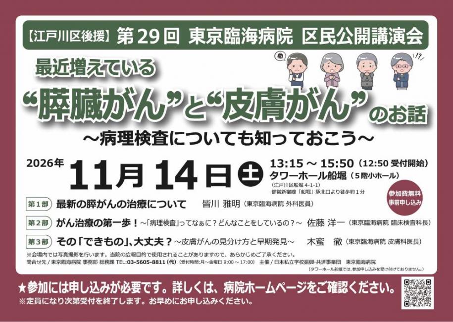 江戸川区後援 第29回 東京臨海病院 区民公開講演会 最近増えている「膵臓がん」と「皮膚がん」のお話～病理検査についても知っておこう～日時：2026年11月14日（土曜日）13時15分～15時50分（12時50分受付開始）場所：タワーホール船堀（5階小ホール）参加費無料 事前申し込み