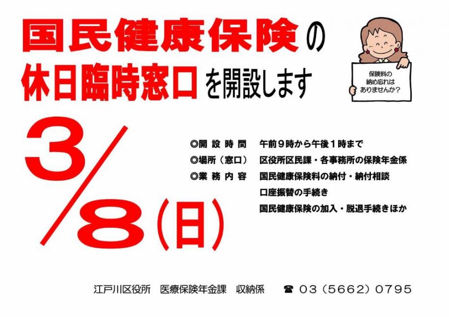 国民健康保険の休日臨時窓口を開設します 3月8日 開設時間 午前9時から午後1時まで 区役所区民課・各事務所の保険年金係 国民健康保険料の納付・ 納付相談 口座振替の手続き 国民健康保険の加入・脱退手続きほか 江戸川区役所 医療保険年金課 収納係 03 (5662) 0795
