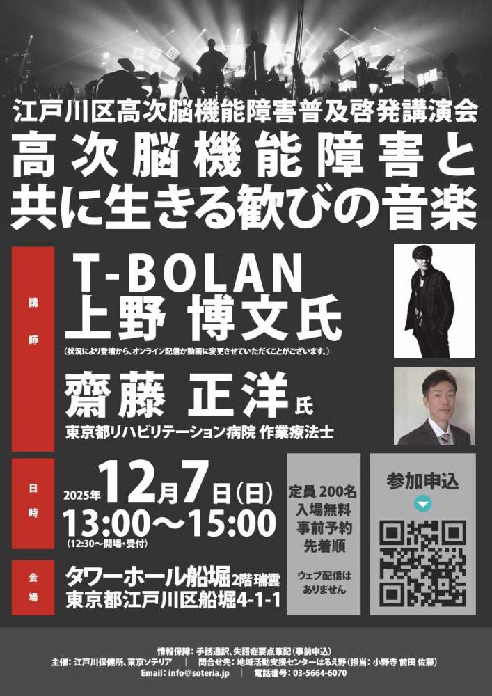 江戸川区高次脳機能障害普及啓発講演会 高次脳機能障害とともに生きる歓びの音楽 講師 T-BOLAN 上野 博文氏 （状況のより登壇から、オンライン配信か動画に変更させていただくことがございます。） 斉藤正洋 東京都リハビリテーション病院 作業療法士 日時 2025年12月7日 （日曜日） 13時から15時 会場 タワーホール船堀 2階 瑞雲 東京都江戸川区船堀4丁目1番1号 定員200名 入場無料 事前予約 先着順