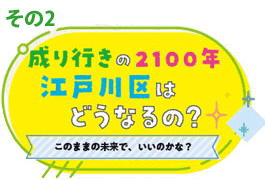 その2 成り行きの2100年江戸川区はどうなるの？ このままの未来で、いいのかな？