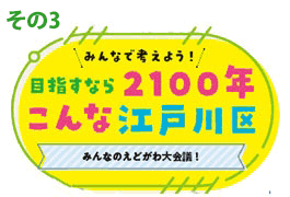 その3 みんなで考えよう！目指すなら2100年こんな江戸川区 みんなのえどがわ大会議！