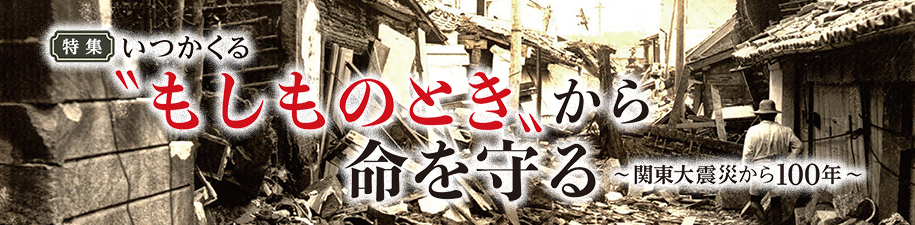 特集　いつかくる“もしものとき”から命を守る～関東大震災から100年～