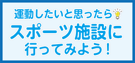 運動したいと思ったら、スポーツ施設に行ってみよう！