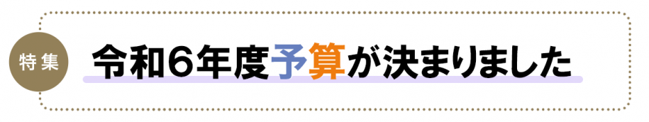 特集　令和6年度予算が決まりました