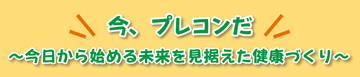 今、プレコンだ～今日から始める未来を見据えた健康づくり～