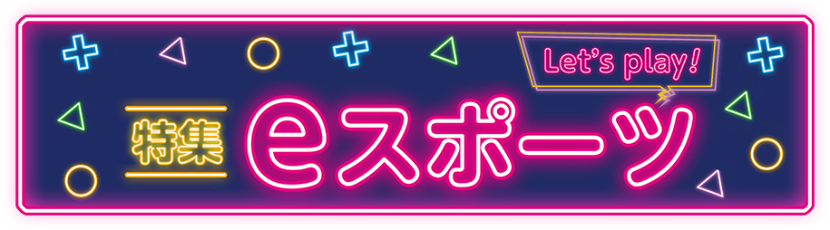 特集　Let's play! eスポーツ