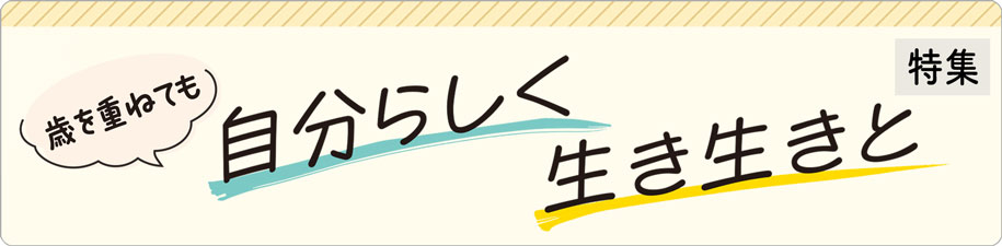 特集　歳を重ねても自分らしく生き生きと