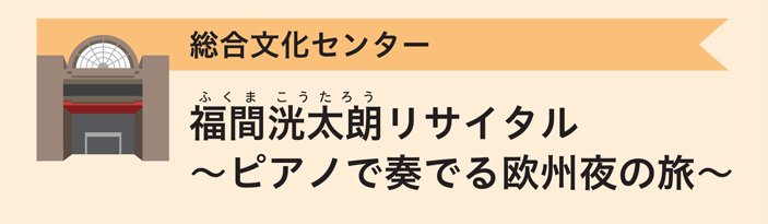 総合文化センター　福間洸太朗リサイタル～ピアノで奏でる欧州夜の旅～