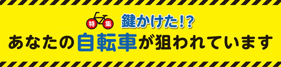 特集　鍵かけた！？あなたの自転車が狙われています