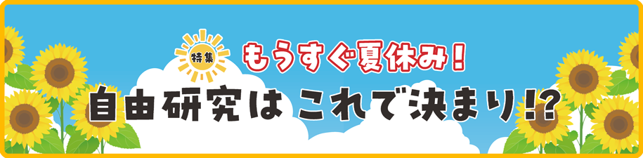 特集　もうすぐ夏休み！自由研究はこれで決まり！？