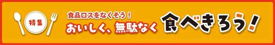 特集　おいしく、無駄なく食べきろう！
