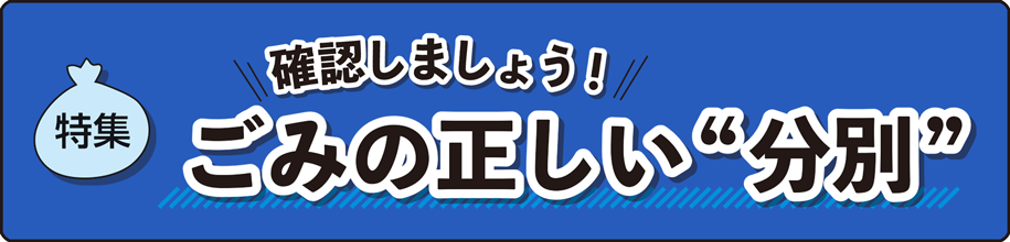 特集　確認しましょう！ごみの正しい“分別”