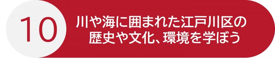 行動10 川や海に囲まれた江戸川区の歴史や文化、環境を学ぼう