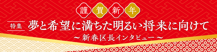 謹賀新年　特集　夢と希望に満ちた明るい将来に向けて～新春区長インタビュー～