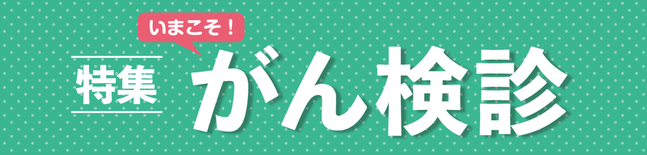 特集 いまこそ!がん検診