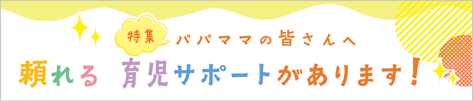 特集　パパママの皆さんへ 頼れる育児サポートがあります！
