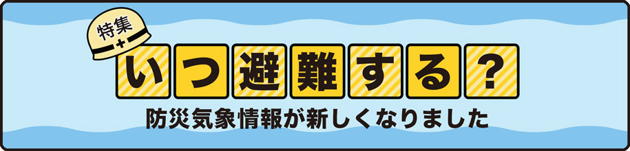 特集 いつ避難する?防災気象情報が新しくなりました
