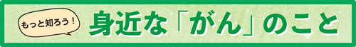 もっと知ろう！身近な「がん」のこと