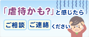 「虐待かも？」と感じたらご相談・ご連絡ください