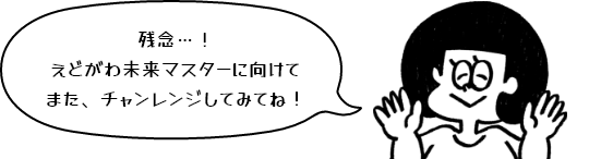 残念…!えどがわ未来マスターに向けてまた、チャンレンジしてみてね!
