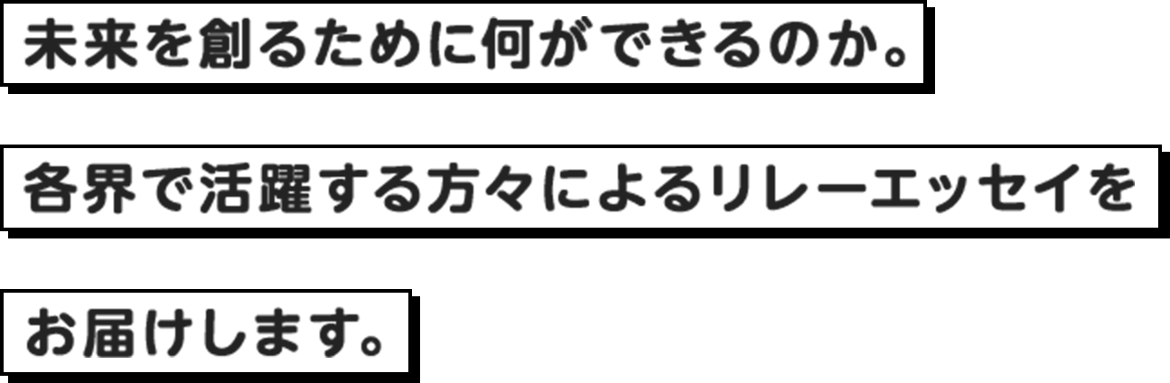 未来を創るために何ができるのか。各界で活躍する方々によるリレーエッセイをお届けします。